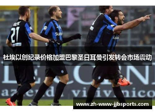 杜埃以创纪录价格加盟巴黎圣日耳曼引发转会市场震动 杜埃以创纪录价格加盟巴黎圣日耳曼引发转会市场震动