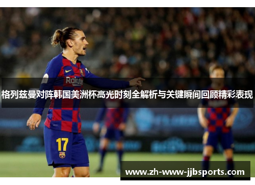 格列兹曼对阵韩国美洲杯高光时刻全解析与关键瞬间回顾精彩表现 格列兹曼对阵韩国美洲杯高光时刻全解析与关键瞬间回顾精彩表现