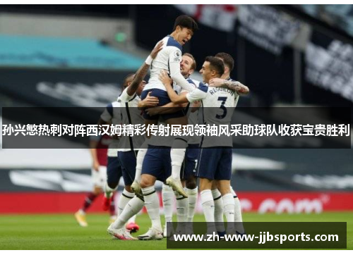 孙兴慜热刺对阵西汉姆精彩传射展现领袖风采助球队收获宝贵胜利 孙兴慜热刺对阵西汉姆精彩传射展现领袖风采助球队收获宝贵胜利
