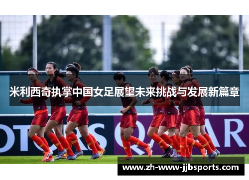 米利西奇执掌中国女足展望未来挑战与发展新篇章