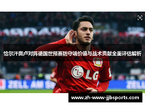 恰尔汗奥卢对阵德国世预赛防守端价值与战术贡献全面评估解析 恰尔汗奥卢对阵德国世预赛防守端价值与战术贡献全面评估解析