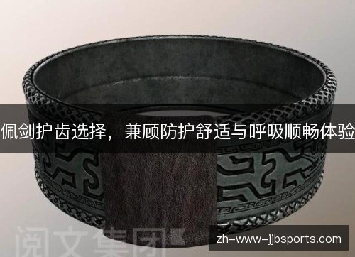 佩剑护齿选择，兼顾防护舒适与呼吸顺畅体验